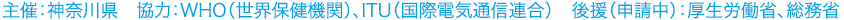 主催：神奈川県　協力：WHO（世界保健機構）　国際電気通信連合（ITU）　後援：厚生労働省、総務省（申請中）