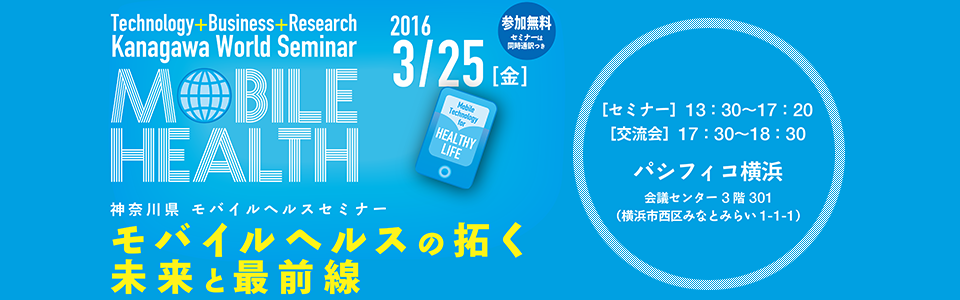 Technology+Business+Research Kanagawa World Seminar on Mobile Health 2016 3/25 [金]  神奈川県 モバイルヘルスセミナーモバイルヘルスの拓く未来と最前線  ［セミナー］13：30～17：20　［交流会］17：30～18：30 パシフィコ横浜　会議センター 3 階 301（横浜市西区みなとみらい1-1-1）